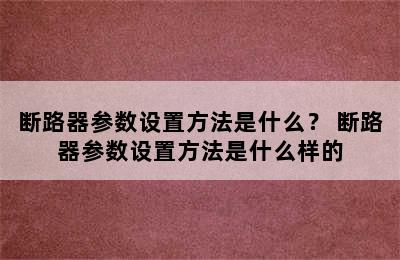 断路器参数设置方法是什么？ 断路器参数设置方法是什么样的